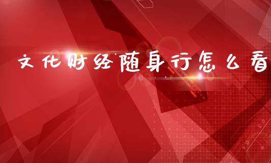 文化财经随身行怎么看_https://wap.jnbaishite.cn_金融资讯_第1张