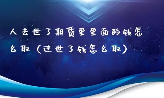 人去世了期货里里面的钱怎么取（过世了钱怎么取）_https://wap.jnbaishite.cn_全球财富_第1张