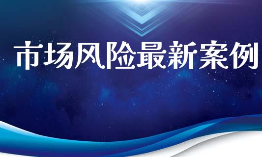 市场风险最新案例_https://wap.jnbaishite.cn_全球财富_第1张