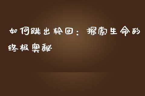 如何跳出轮回：探索生命的终极奥秘_https://wap.jnbaishite.cn_期货资讯_第1张