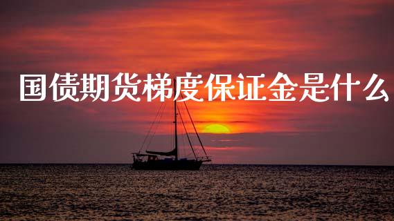 国债期货梯度保证金是什么_https://wap.jnbaishite.cn_金融资讯_第1张