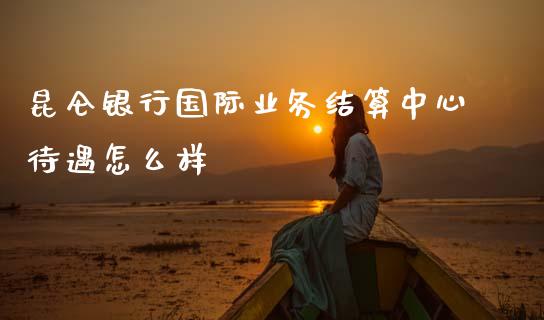 昆仑银行国际业务结算中心待遇怎么样_https://wap.jnbaishite.cn_全球财富_第1张