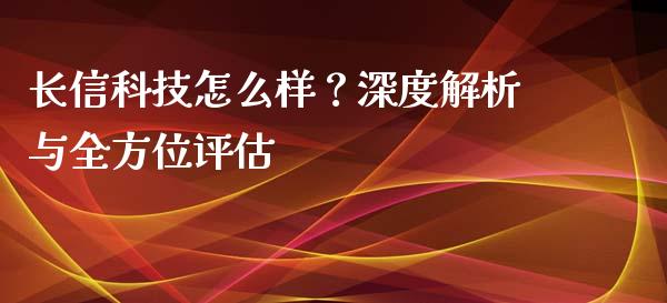 长信科技怎么样？深度解析与全方位评估_https://wap.jnbaishite.cn_金融资讯_第1张