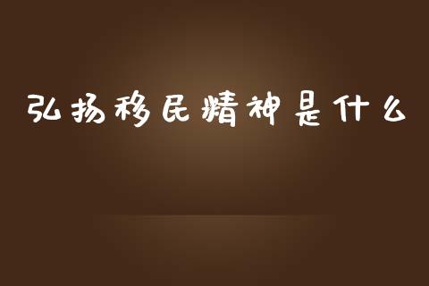 弘扬移民精神是什么_https://wap.jnbaishite.cn_金融资讯_第1张