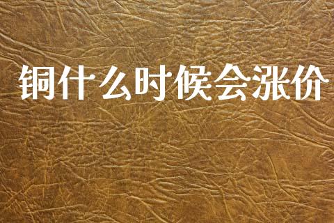 铜什么时候会涨价_https://wap.jnbaishite.cn_全球财富_第1张