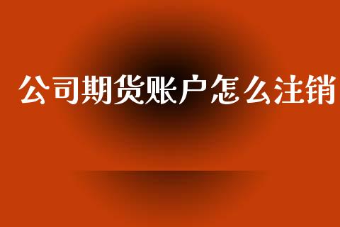 公司期货账户怎么注销_https://wap.jnbaishite.cn_理财投资_第1张
