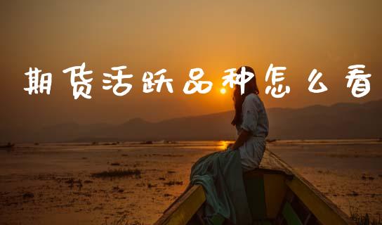 期货活跃品种怎么看_https://wap.jnbaishite.cn_理财投资_第1张