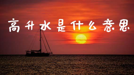 高升水是什么意思_https://wap.jnbaishite.cn_全球财富_第1张