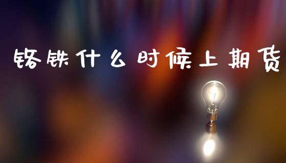 铬铁什么时候上期货_https://wap.jnbaishite.cn_全球财富_第1张