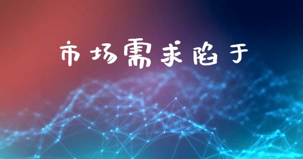 市场需求陷于_https://wap.jnbaishite.cn_金融资讯_第1张