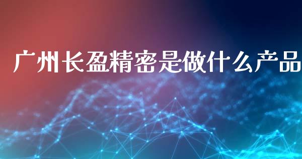 广州长盈精密是做什么产品_https://wap.jnbaishite.cn_理财投资_第1张