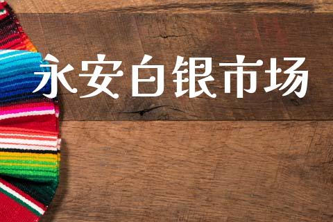 永安白银市场_https://wap.jnbaishite.cn_理财投资_第1张