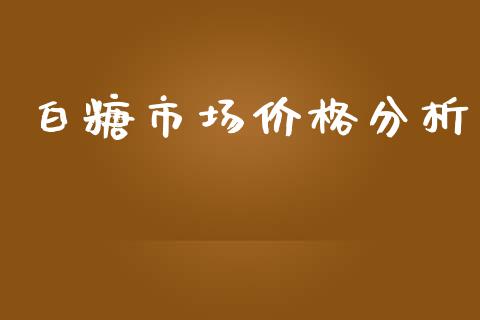 白糖市场价格分析_https://wap.jnbaishite.cn_期货资讯_第1张