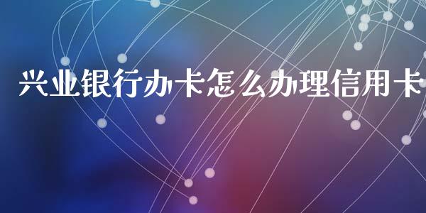 兴业银行办卡怎么办理信用卡_https://wap.jnbaishite.cn_金融资讯_第1张