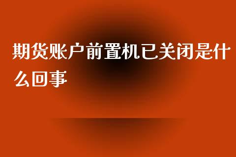 期货账户前置机已关闭是什么回事_https://wap.jnbaishite.cn_期货资讯_第1张