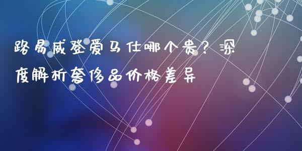 路易威登爱马仕哪个贵？深度解析奢侈品价格差异_https://wap.jnbaishite.cn_全球财富_第1张