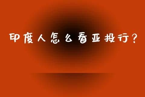 印度人怎么看亚投行？_https://wap.jnbaishite.cn_期货资讯_第1张