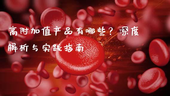高附加值产品有哪些？深度解析与实践指南_https://wap.jnbaishite.cn_全球财富_第1张