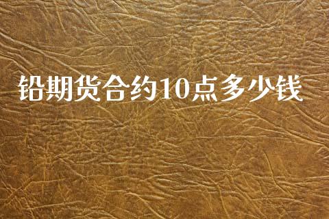 铅期货合约10点多少钱_https://wap.jnbaishite.cn_期货资讯_第1张