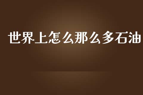 世界上怎么那么多石油_https://wap.jnbaishite.cn_金融资讯_第1张