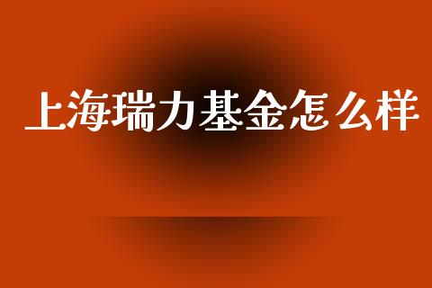 上海瑞力基金怎么样_https://wap.jnbaishite.cn_理财投资_第1张