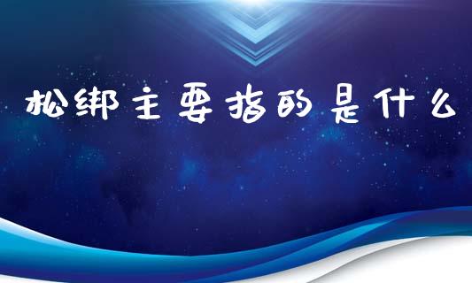 松绑主要指的是什么_https://wap.jnbaishite.cn_期货资讯_第1张