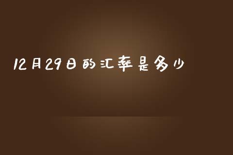 12月29日的汇率是多少_https://wap.jnbaishite.cn_理财投资_第1张