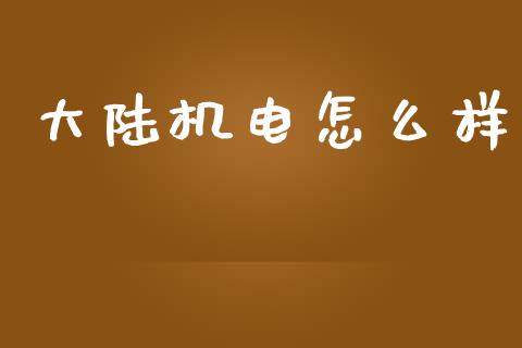 大陆机电怎么样_https://wap.jnbaishite.cn_金融资讯_第1张