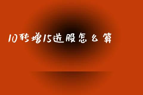 10转增15送股怎么算_https://wap.jnbaishite.cn_金融资讯_第1张