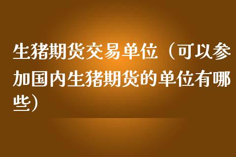 生猪期货交易单位（可以参加国内生猪期货的单位有哪些）_https://wap.jnbaishite.cn_期货资讯_第1张