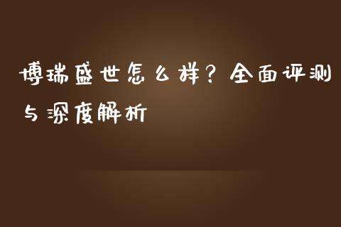 博瑞盛世怎么样？全面评测与深度解析_https://wap.jnbaishite.cn_全球财富_第1张