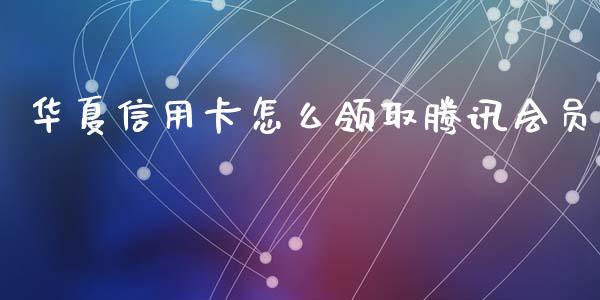 华夏信用卡怎么领取腾讯会员_https://wap.jnbaishite.cn_理财投资_第1张