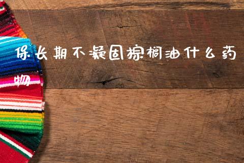 保长期不凝固棕榈油什么药物_https://wap.jnbaishite.cn_金融资讯_第1张