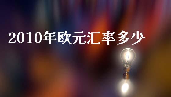 2010年欧元汇率多少_https://wap.jnbaishite.cn_金融资讯_第1张