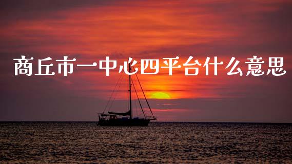 商丘市一中心四平台什么意思_https://wap.jnbaishite.cn_期货资讯_第1张