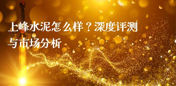 上峰水泥怎么样？深度评测与市场分析_https://wap.jnbaishite.cn_全球财富_第1张