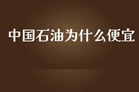 中国石油为什么便宜_https://wap.jnbaishite.cn_全球财富_第1张