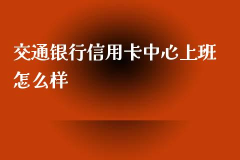交通银行信用卡中心上班 怎么样_https://wap.jnbaishite.cn_金融资讯_第1张