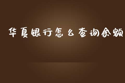 华夏银行怎么查询余额_https://wap.jnbaishite.cn_全球财富_第1张