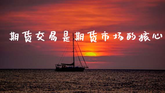 期货交易是期货市场的核心_https://wap.jnbaishite.cn_期货资讯_第1张