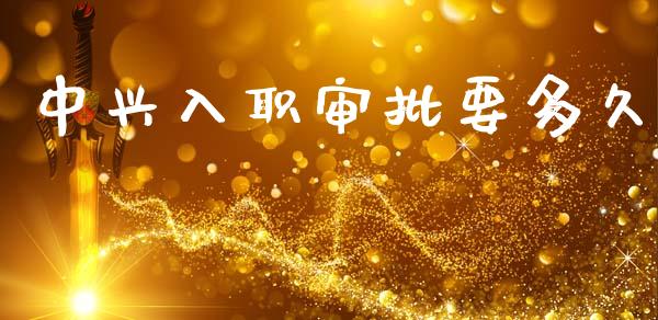 中兴入职审批要多久_https://wap.jnbaishite.cn_金融资讯_第1张