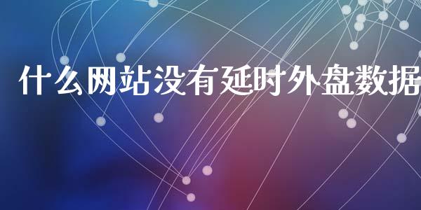 什么网站没有延时外盘数据_https://wap.jnbaishite.cn_全球财富_第1张