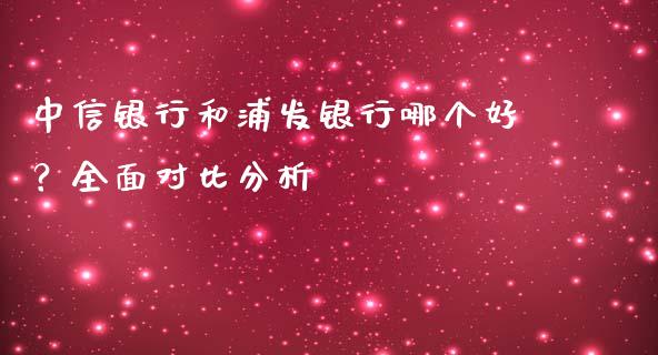 中信银行和浦发银行哪个好？全面对比分析_https://wap.jnbaishite.cn_全球财富_第1张