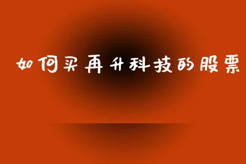 如何买再升科技的股票_https://wap.jnbaishite.cn_期货资讯_第1张