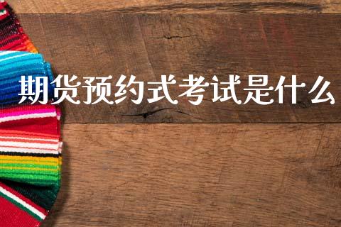 期货预约式考试是什么_https://wap.jnbaishite.cn_全球财富_第1张
