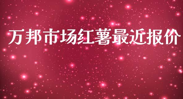 万邦市场红薯最近报价_https://wap.jnbaishite.cn_全球财富_第1张