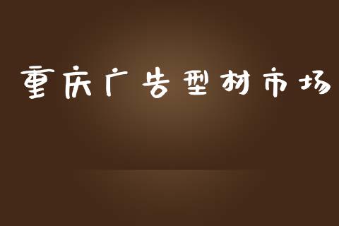 重庆广告型材市场_https://wap.jnbaishite.cn_金融资讯_第1张