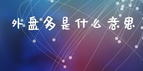 外盘多是什么意思_https://wap.jnbaishite.cn_期货资讯_第1张