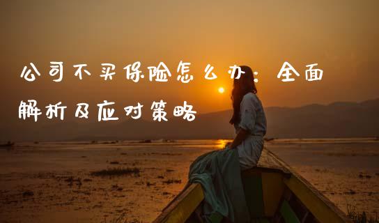 公司不买保险怎么办：全面解析及应对策略_https://wap.jnbaishite.cn_金融资讯_第1张