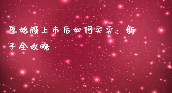 原始股上市后如何买卖：新手全攻略_https://wap.jnbaishite.cn_期货资讯_第1张